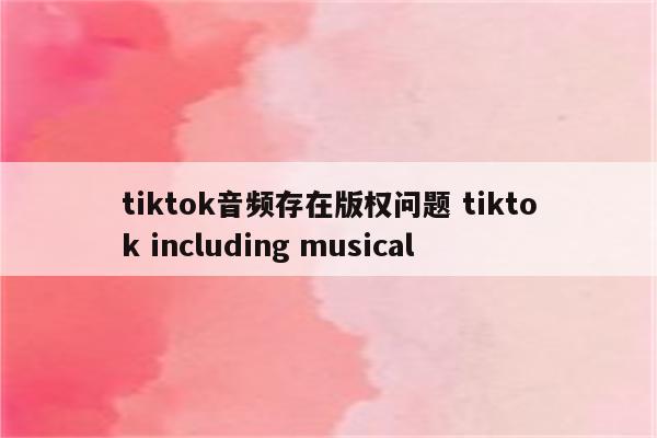 tiktok音频存在版权问题 tiktok including musical