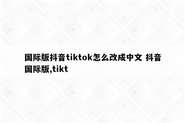 国际版抖音tiktok怎么改成中文 抖音国际版,tikt