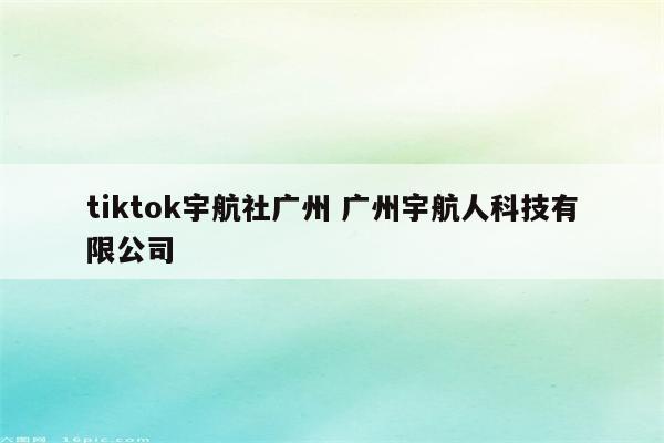 tiktok宇航社广州 广州宇航人科技有限公司
