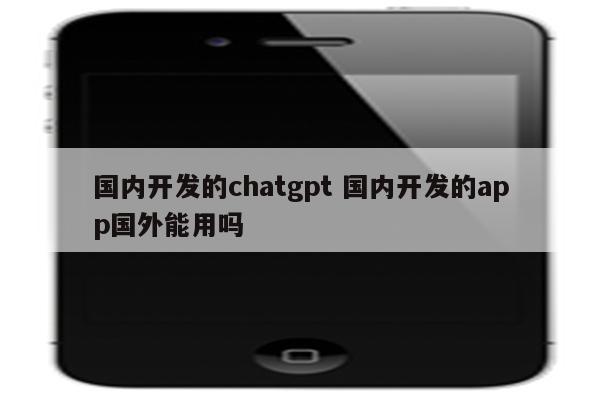 国内开发的chatgpt 国内开发的app国外能用吗