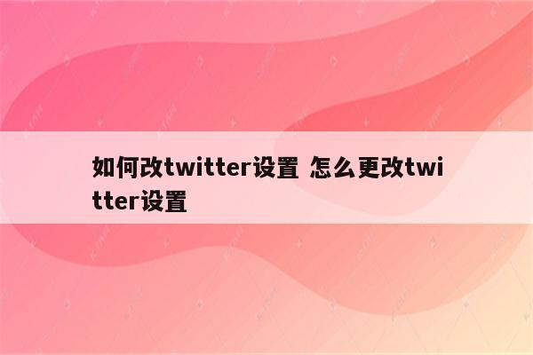 如何改twitter设置 怎么更改twitter设置