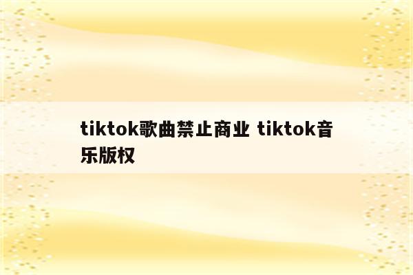 tiktok歌曲禁止商业 tiktok音乐版权