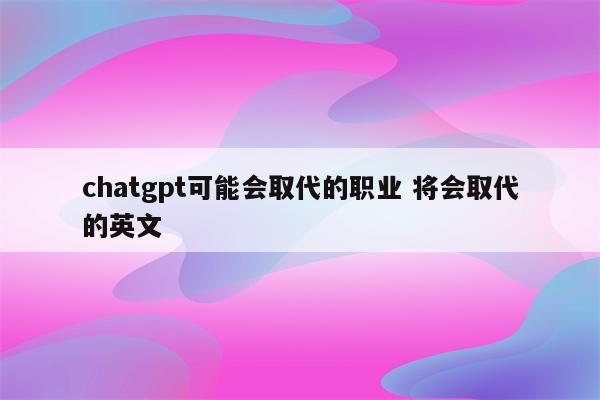 chatgpt可能会取代的职业 将会取代的英文