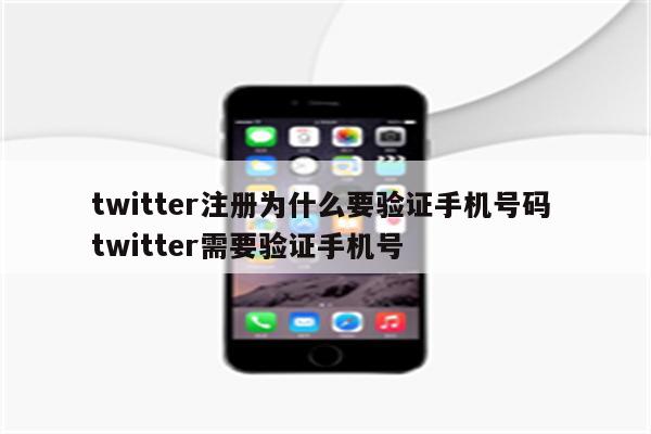twitter注册为什么要验证手机号码 twitter需要验证手机号