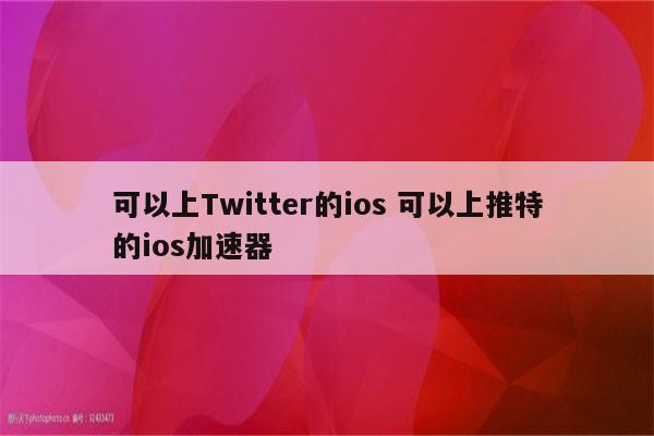 可以上Twitter的ios 可以上推特的ios加速器