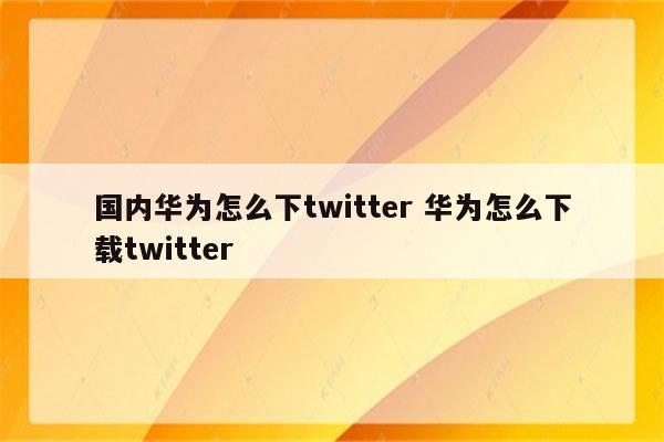 国内华为怎么下twitter 华为怎么下载twitter