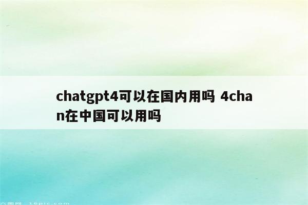 chatgpt4可以在国内用吗 4chan在中国可以用吗
