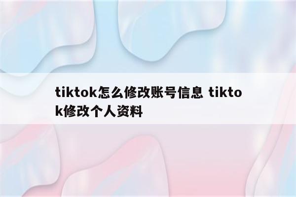 tiktok怎么修改账号信息 tiktok修改个人资料