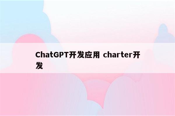 ChatGPT开发应用 charter开发