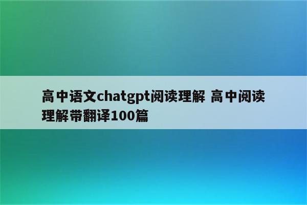 高中语文chatgpt阅读理解 高中阅读理解带翻译100篇