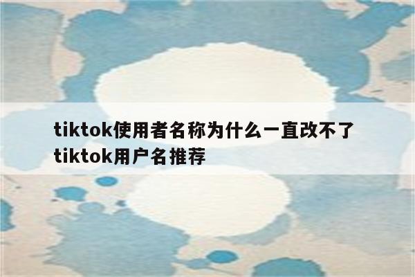 tiktok使用者名称为什么一直改不了 tiktok用户名推荐