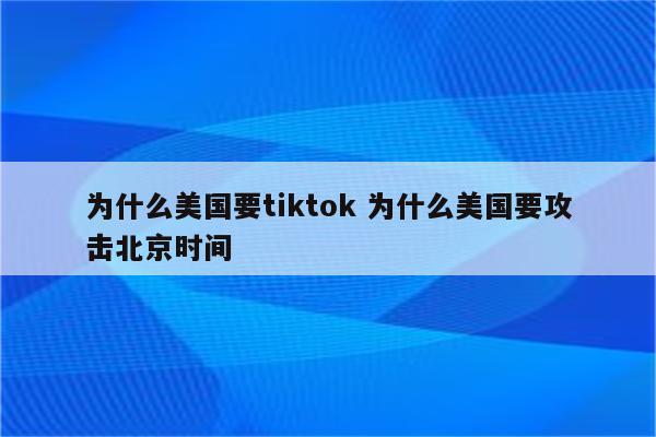 为什么美国要tiktok 为什么美国要攻击北京时间