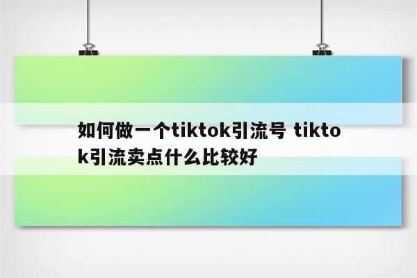 如何做一个tiktok引流号 tiktok引流卖点什么比较好