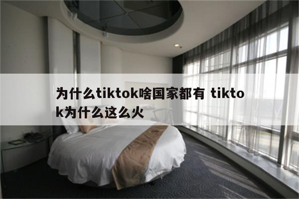 为什么tiktok啥国家都有 tiktok为什么这么火