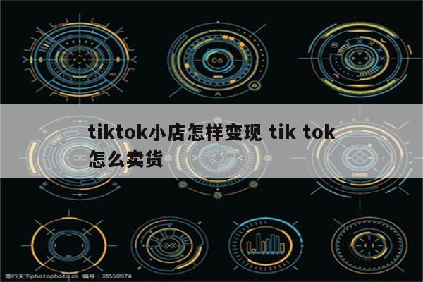 tiktok小店怎样变现 tik tok怎么卖货