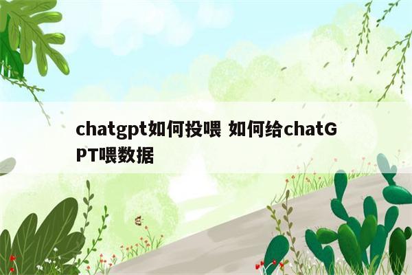 chatgpt如何投喂 如何给chatGPT喂数据