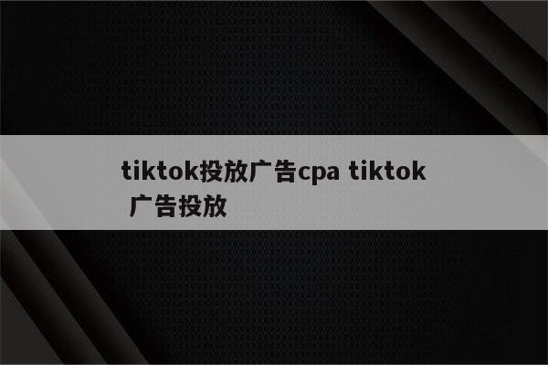 tiktok投放广告cpa tiktok 广告投放