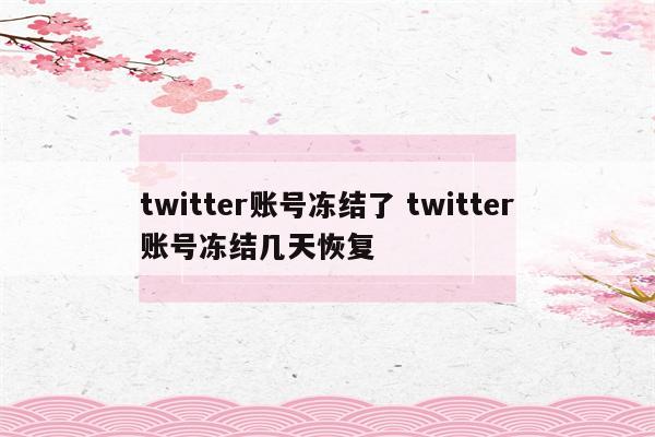 twitter账号冻结了 twitter账号冻结几天恢复
