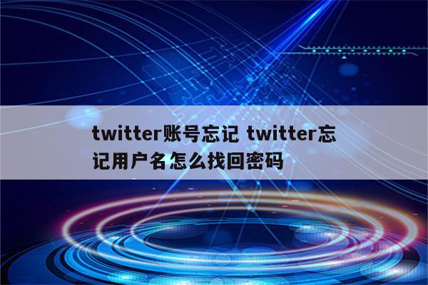 twitter账号忘记 twitter忘记用户名怎么找回密码