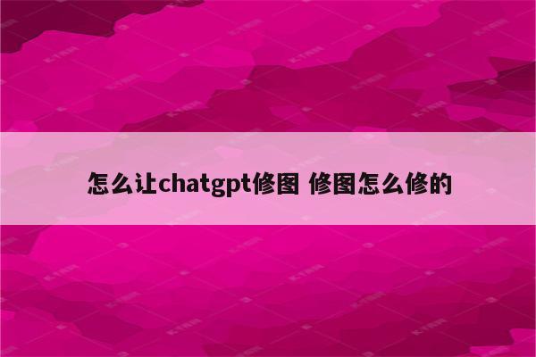 怎么让chatgpt修图 修图怎么修的