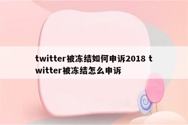 twitter被冻结如何申诉2018 twitter被冻结怎么申诉