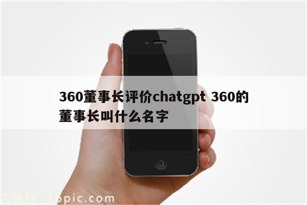360董事长评价chatgpt 360的董事长叫什么名字
