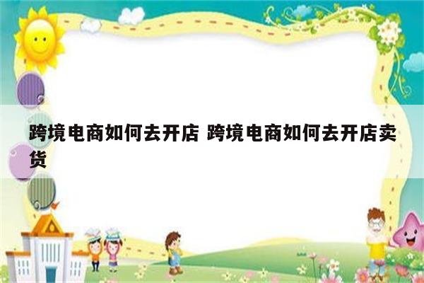 跨境电商如何去开店 跨境电商如何去开店卖货