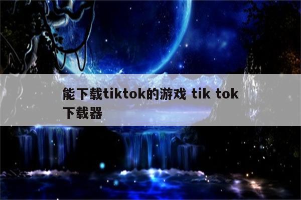 能下载tiktok的游戏 tik tok下载器
