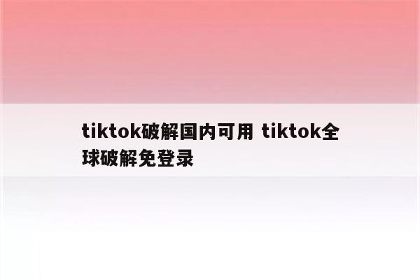 tiktok破解国内可用 tiktok全球破解免登录