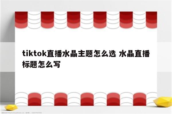 tiktok直播水晶主题怎么选 水晶直播标题怎么写