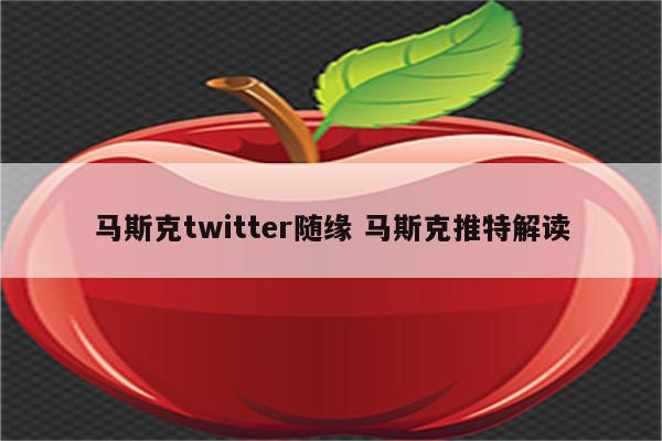 马斯克twitter随缘 马斯克推特解读