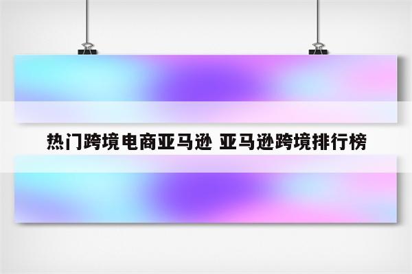 热门跨境电商亚马逊 亚马逊跨境排行榜