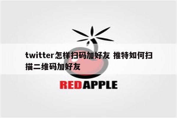 twitter怎样扫码加好友 推特如何扫描二维码加好友