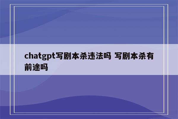 chatgpt写剧本杀违法吗 写剧本杀有前途吗