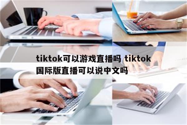 tiktok可以游戏直播吗 tiktok国际版直播可以说中文吗