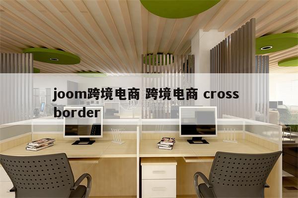 joom跨境电商 跨境电商 cross border