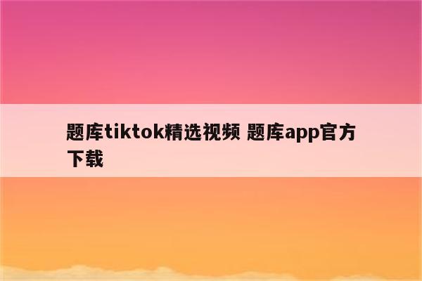题库tiktok精选视频 题库app官方下载