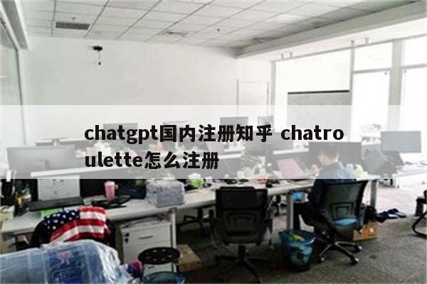 chatgpt国内注册知乎 chatroulette怎么注册