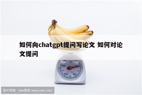 如何向chatgpt提问写论文 如何对论文提问