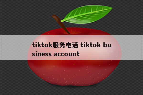 tiktok服务电话 tiktok business account