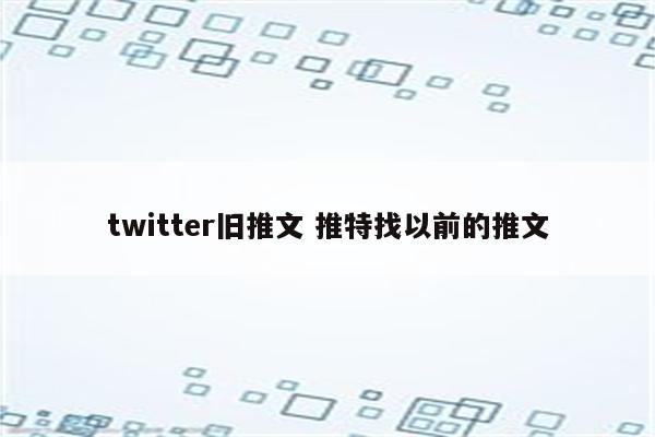 twitter旧推文 推特找以前的推文
