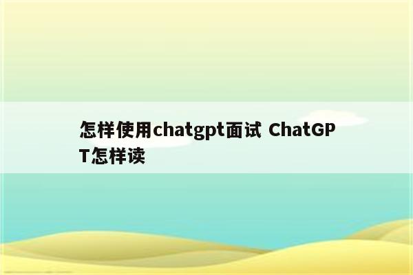 怎样使用chatgpt面试 ChatGPT怎样读