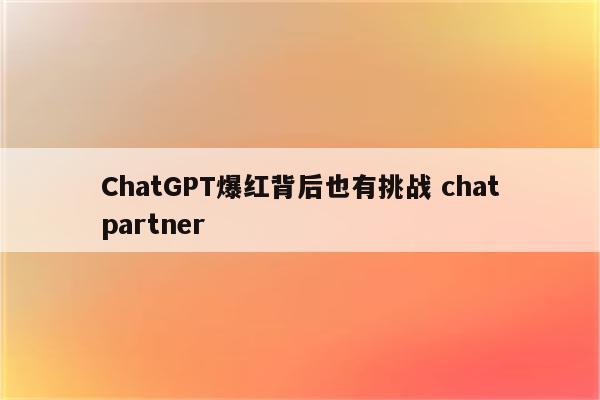 ChatGPT爆红背后也有挑战 chatpartner
