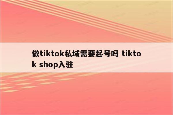 做tiktok私域需要起号吗 tiktok shop入驻