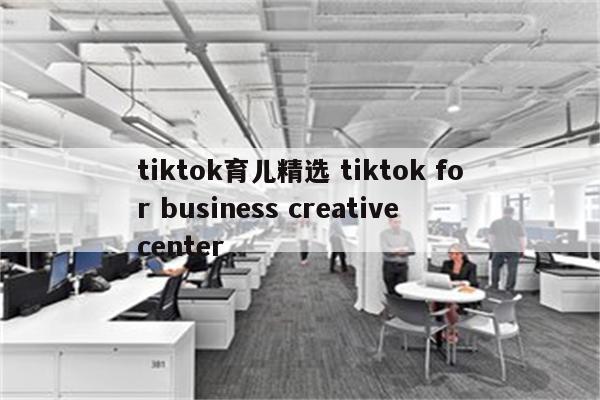 tiktok育儿精选 tiktok for business creative center