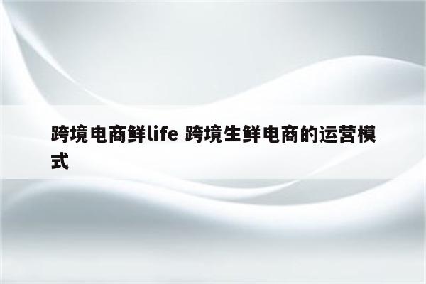 跨境电商鲜life 跨境生鲜电商的运营模式