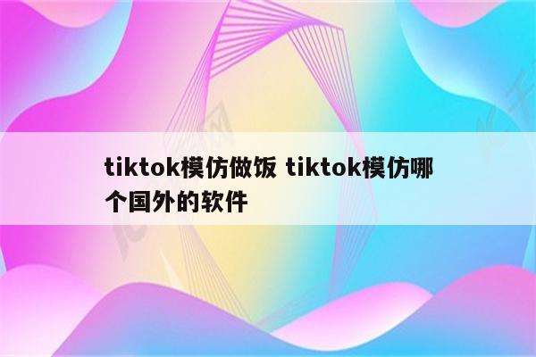tiktok模仿做饭 tiktok模仿哪个国外的软件