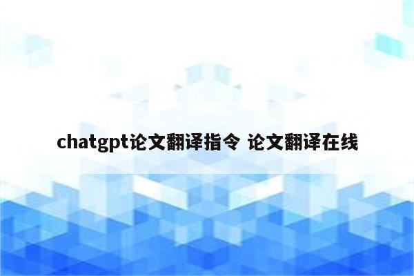 chatgpt论文翻译指令 论文翻译在线