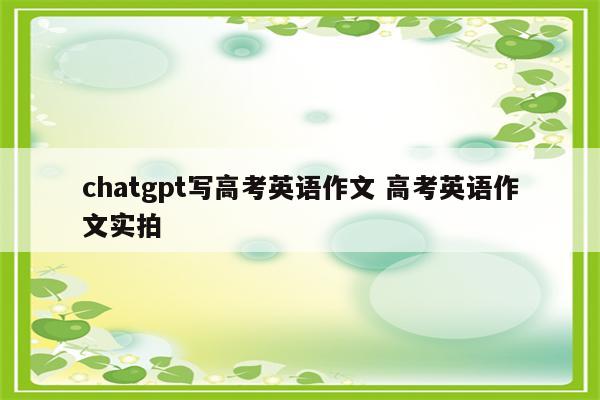 chatgpt写高考英语作文 高考英语作文实拍