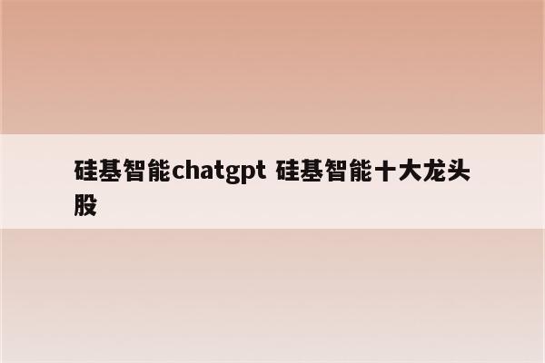 硅基智能chatgpt 硅基智能十大龙头股